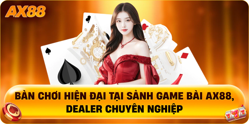 Bàn chơi hiện đại tại sảnh Game Bài AX88, dealer chuyên nghiệp
