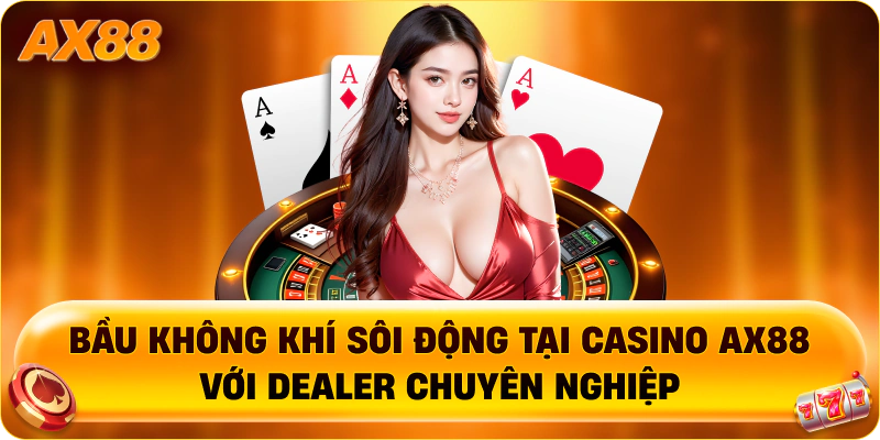 Bầu không khí sôi động tại Casino AX88 với dealer chuyên nghiệp