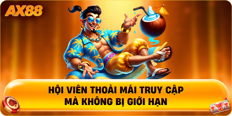 Hội viên thoải mái truy cập mà không bị giới hạn